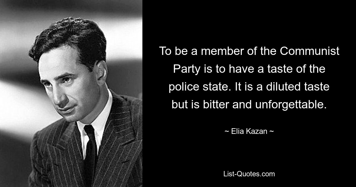 To be a member of the Communist Party is to have a taste of the police state. It is a diluted taste but is bitter and unforgettable. — © Elia Kazan