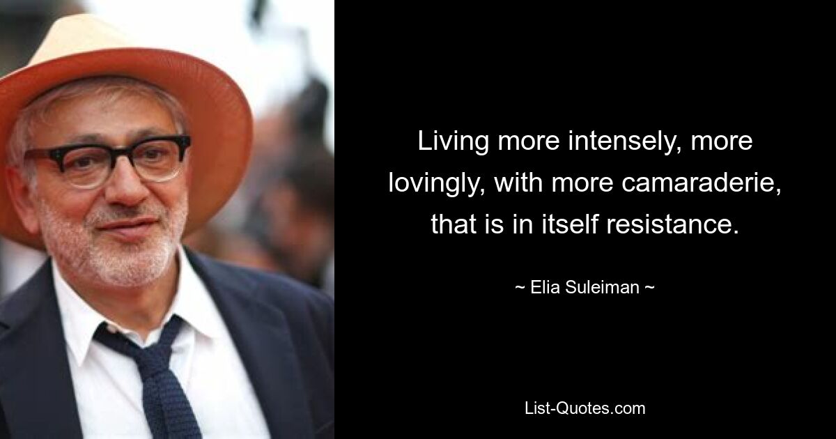 Living more intensely, more lovingly, with more camaraderie, that is in itself resistance. — © Elia Suleiman