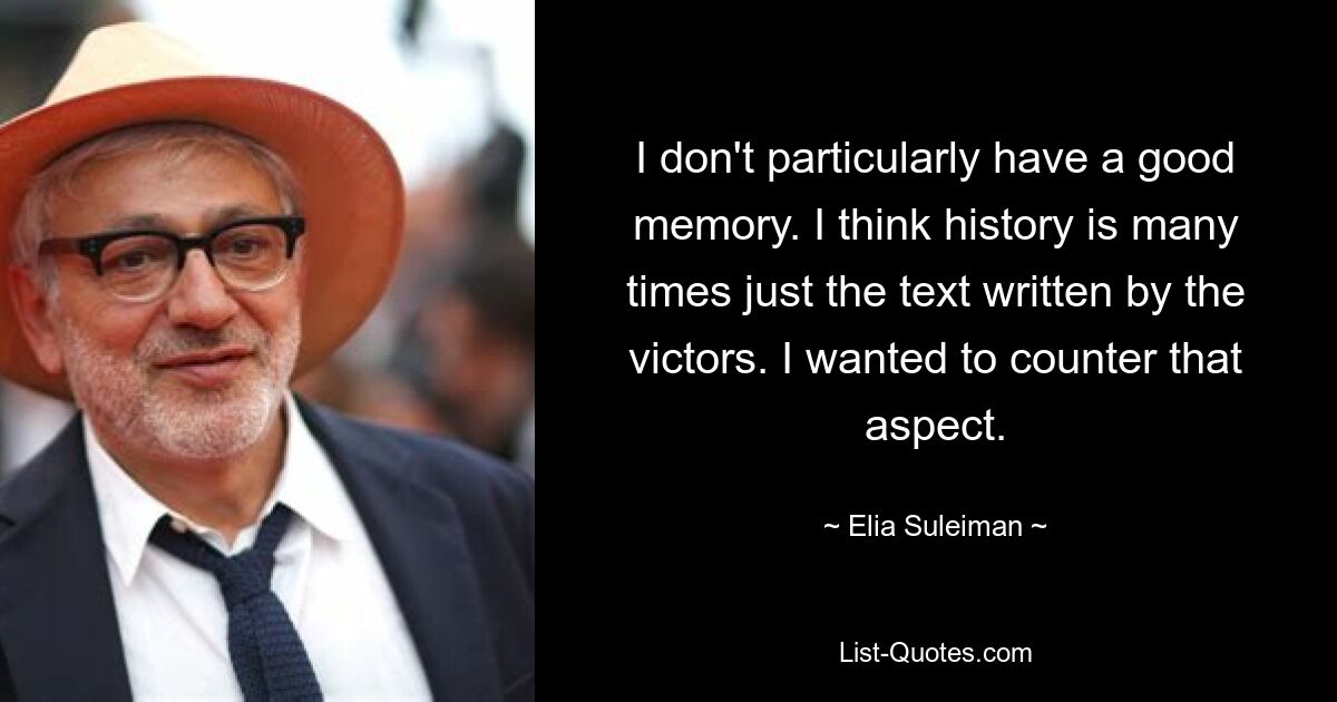 I don't particularly have a good memory. I think history is many times just the text written by the victors. I wanted to counter that aspect. — © Elia Suleiman