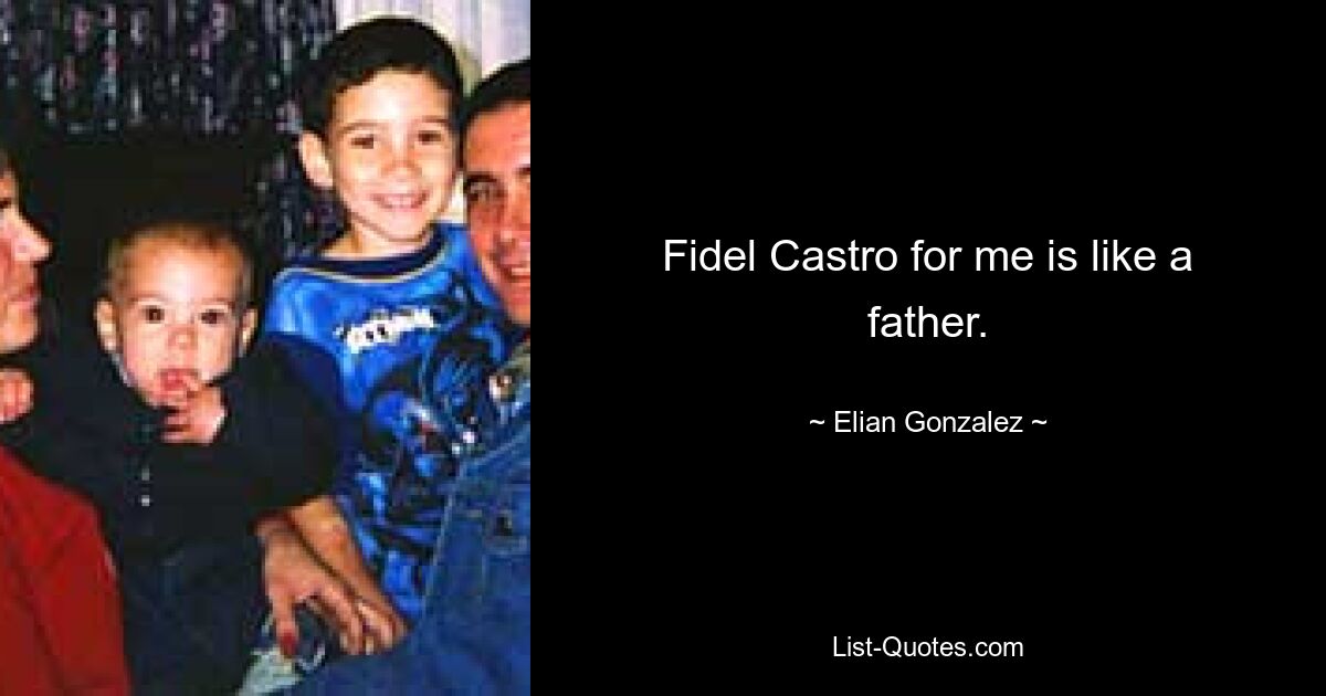 Fidel Castro for me is like a father. — © Elian Gonzalez