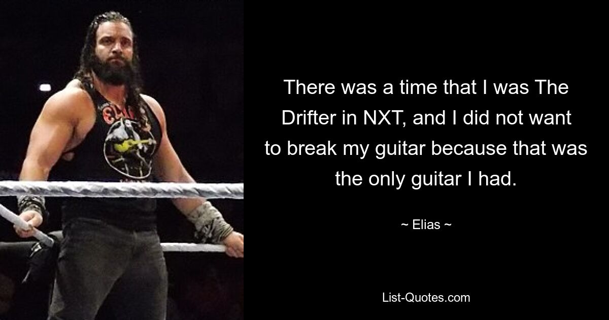 There was a time that I was The Drifter in NXT, and I did not want to break my guitar because that was the only guitar I had. — © Elias