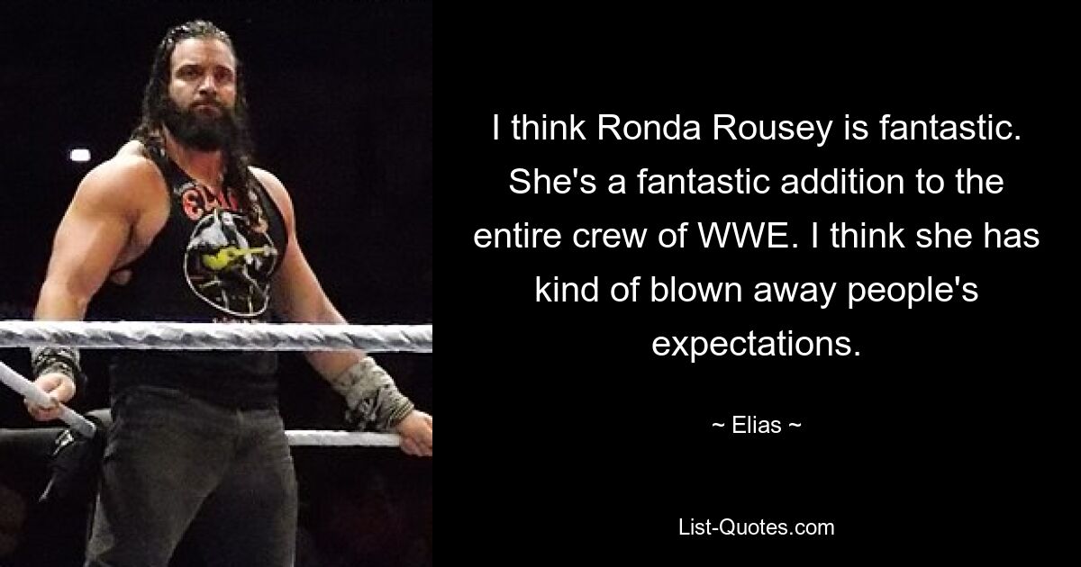 I think Ronda Rousey is fantastic. She's a fantastic addition to the entire crew of WWE. I think she has kind of blown away people's expectations. — © Elias