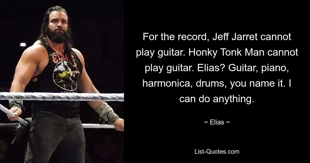 For the record, Jeff Jarret cannot play guitar. Honky Tonk Man cannot play guitar. Elias? Guitar, piano, harmonica, drums, you name it. I can do anything. — © Elias