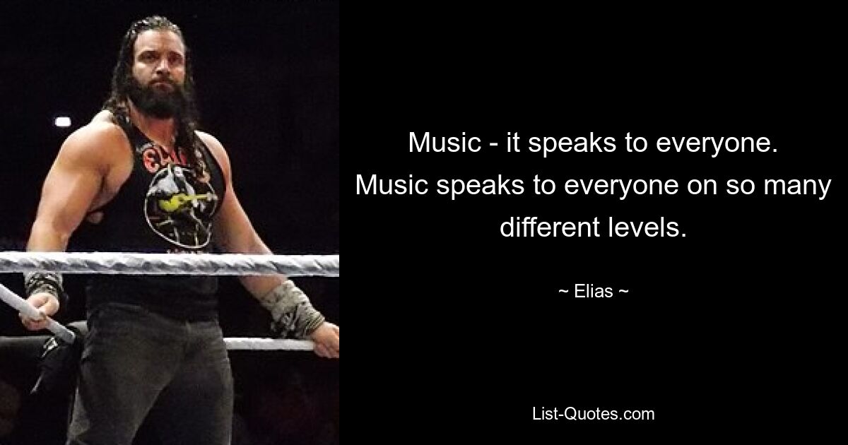 Music - it speaks to everyone. Music speaks to everyone on so many different levels. — © Elias