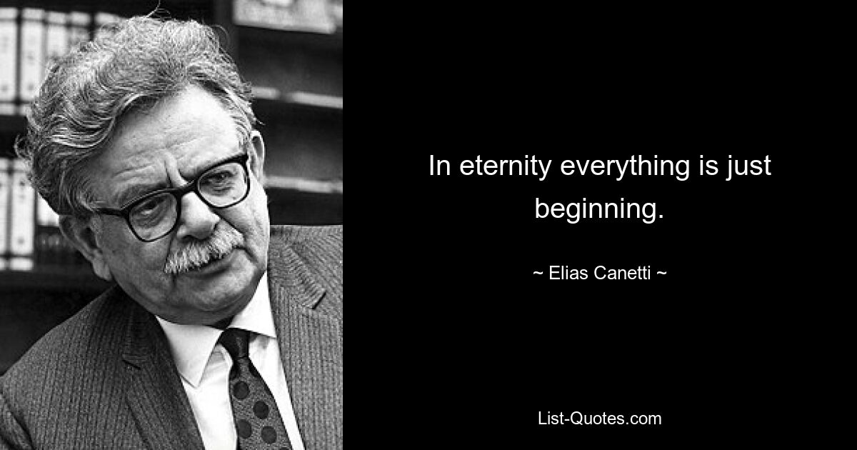 In eternity everything is just beginning. — © Elias Canetti