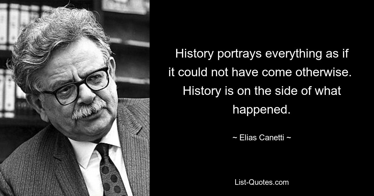 History portrays everything as if it could not have come otherwise.  History is on the side of what happened. — © Elias Canetti