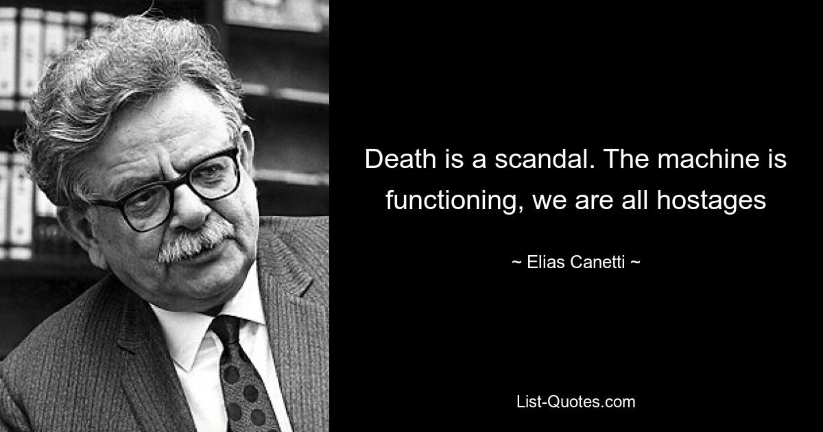 Death is a scandal. The machine is functioning, we are all hostages — © Elias Canetti