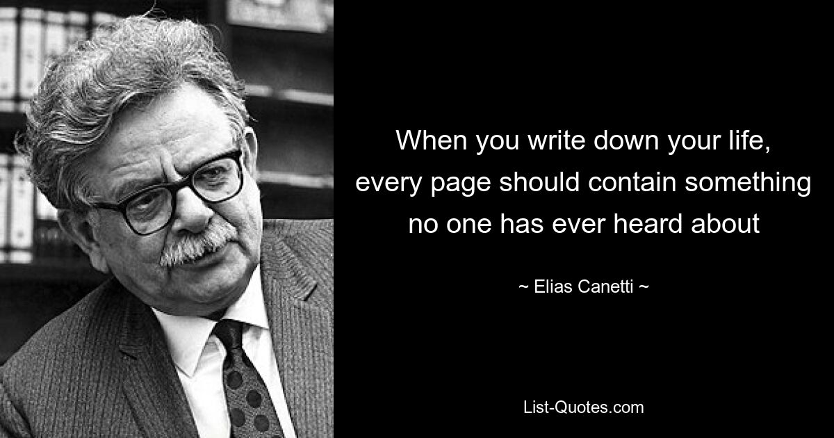 When you write down your life, every page should contain something no one has ever heard about — © Elias Canetti