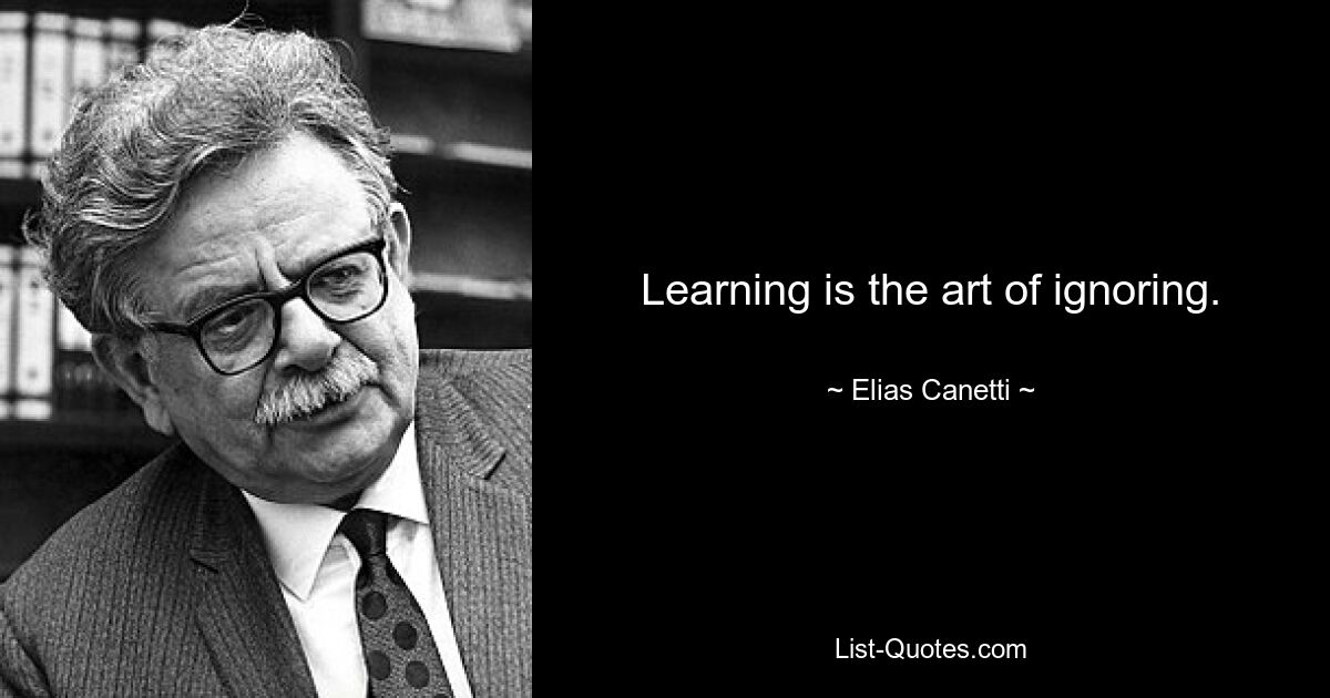 Learning is the art of ignoring. — © Elias Canetti