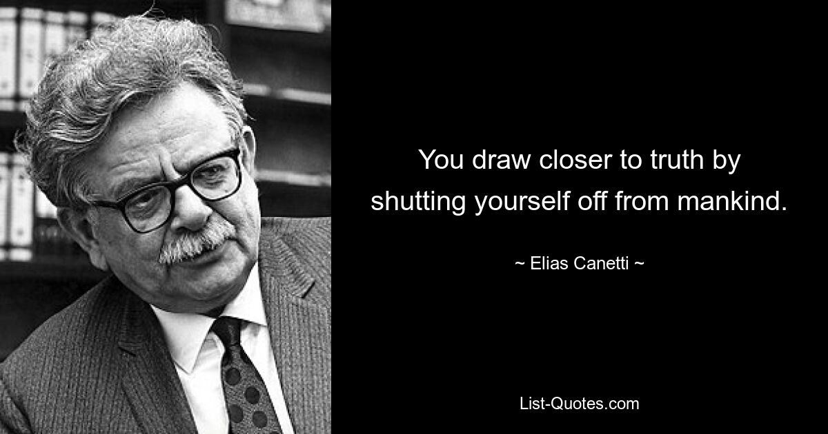 You draw closer to truth by shutting yourself off from mankind. — © Elias Canetti