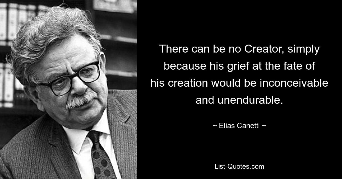 There can be no Creator, simply because his grief at the fate of his creation would be inconceivable and unendurable. — © Elias Canetti