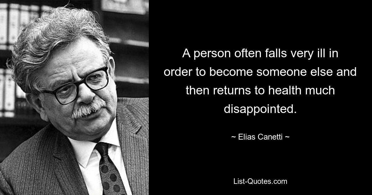 Человек часто сильно заболевает, чтобы стать кем-то другим, а затем выздоравливает весьма разочарованным. — © Элиас Канетти