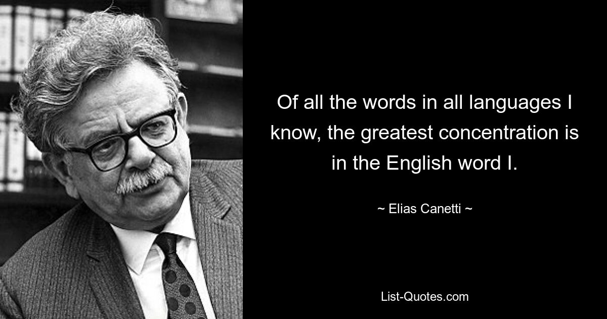 Of all the words in all languages I know, the greatest concentration is in the English word I. — © Elias Canetti