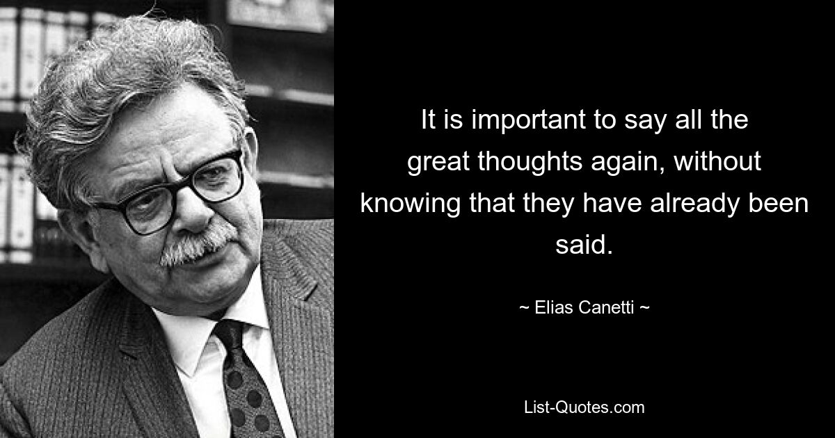 Важно еще раз произнести все великие мысли, не зная, что они уже сказаны. — © Элиас Канетти