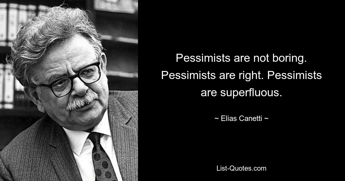 Pessimists are not boring. Pessimists are right. Pessimists are superfluous. — © Elias Canetti