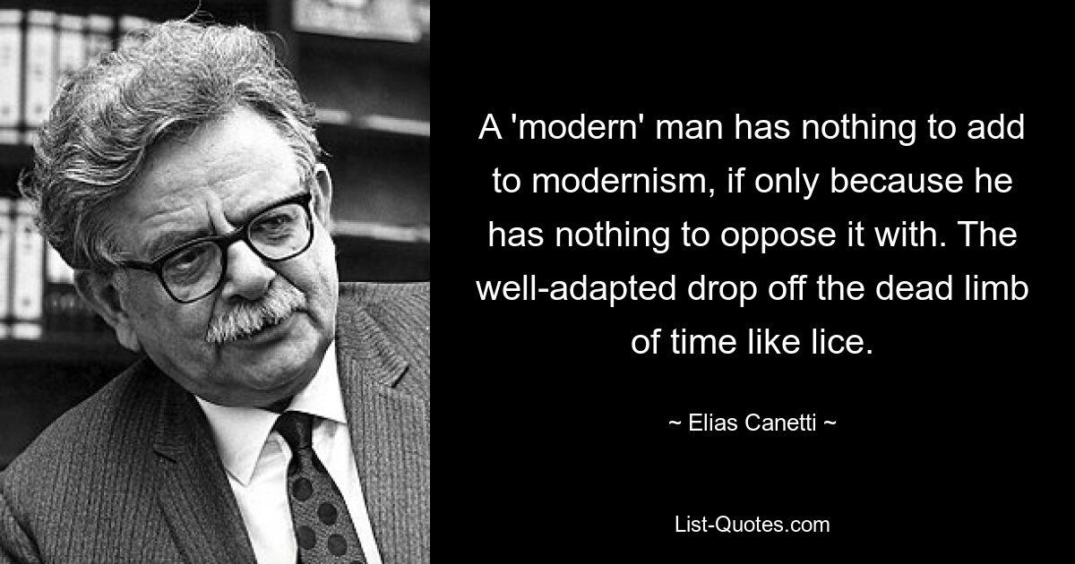 A 'modern' man has nothing to add to modernism, if only because he has nothing to oppose it with. The well-adapted drop off the dead limb of time like lice. — © Elias Canetti