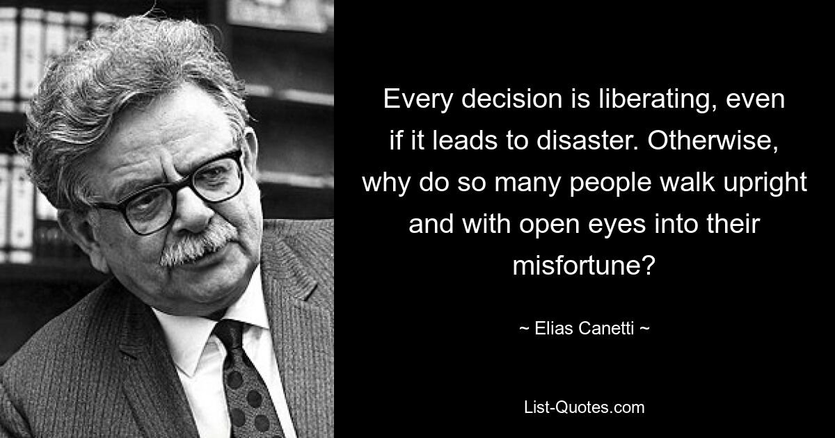 Every decision is liberating, even if it leads to disaster. Otherwise, why do so many people walk upright and with open eyes into their misfortune? — © Elias Canetti