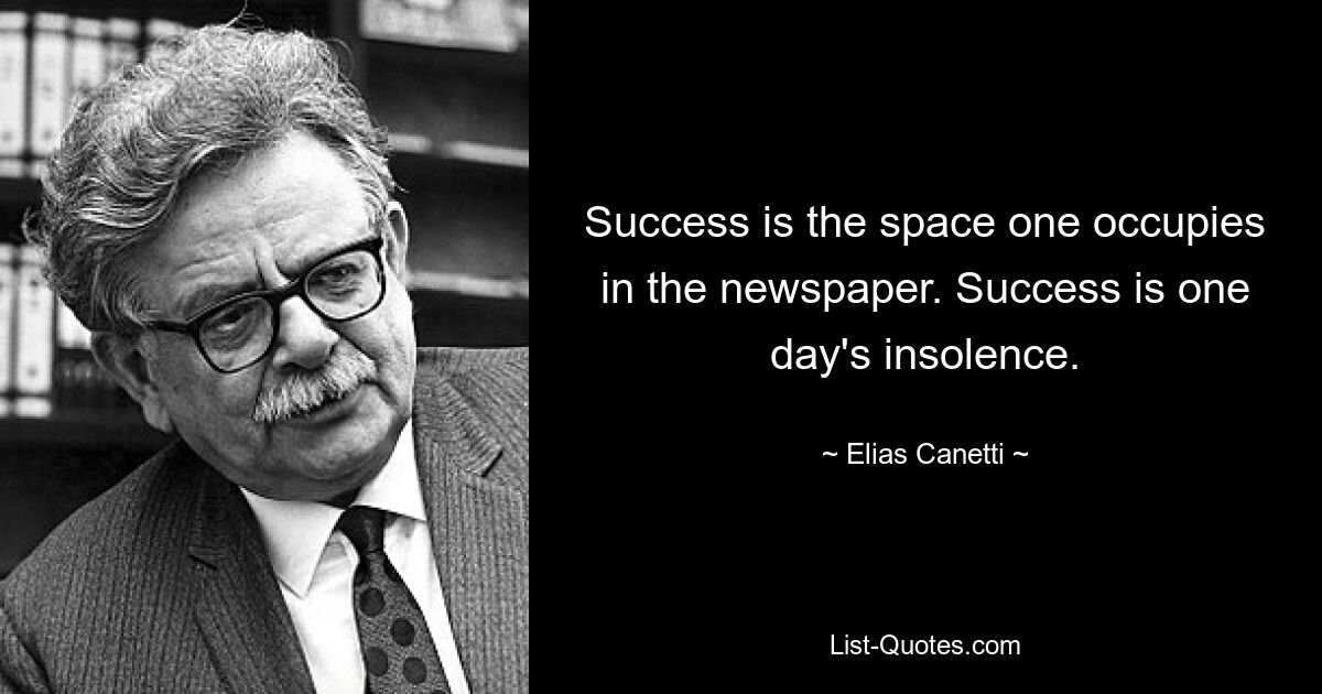 Success is the space one occupies in the newspaper. Success is one day's insolence. — © Elias Canetti