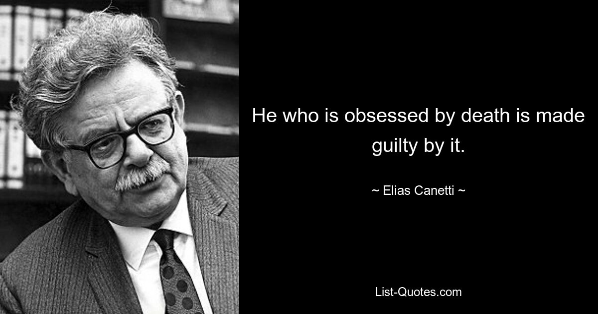 He who is obsessed by death is made guilty by it. — © Elias Canetti