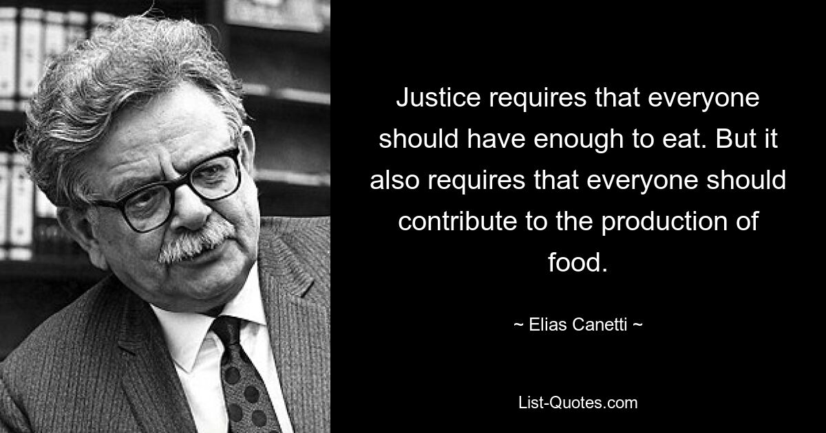 Justice requires that everyone should have enough to eat. But it also requires that everyone should contribute to the production of food. — © Elias Canetti