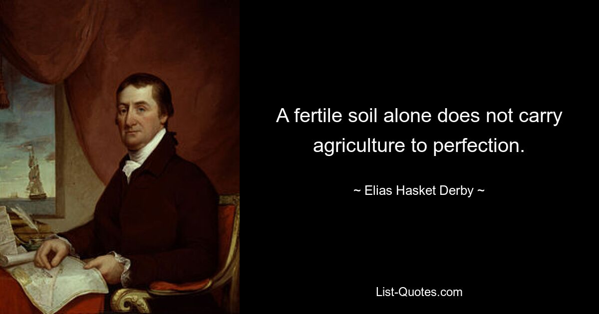 A fertile soil alone does not carry agriculture to perfection. — © Elias Hasket Derby