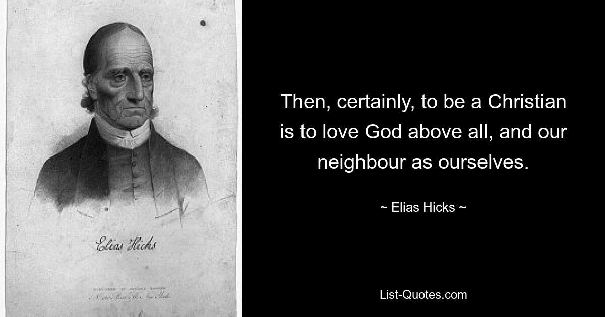 Then, certainly, to be a Christian is to love God above all, and our neighbour as ourselves. — © Elias Hicks