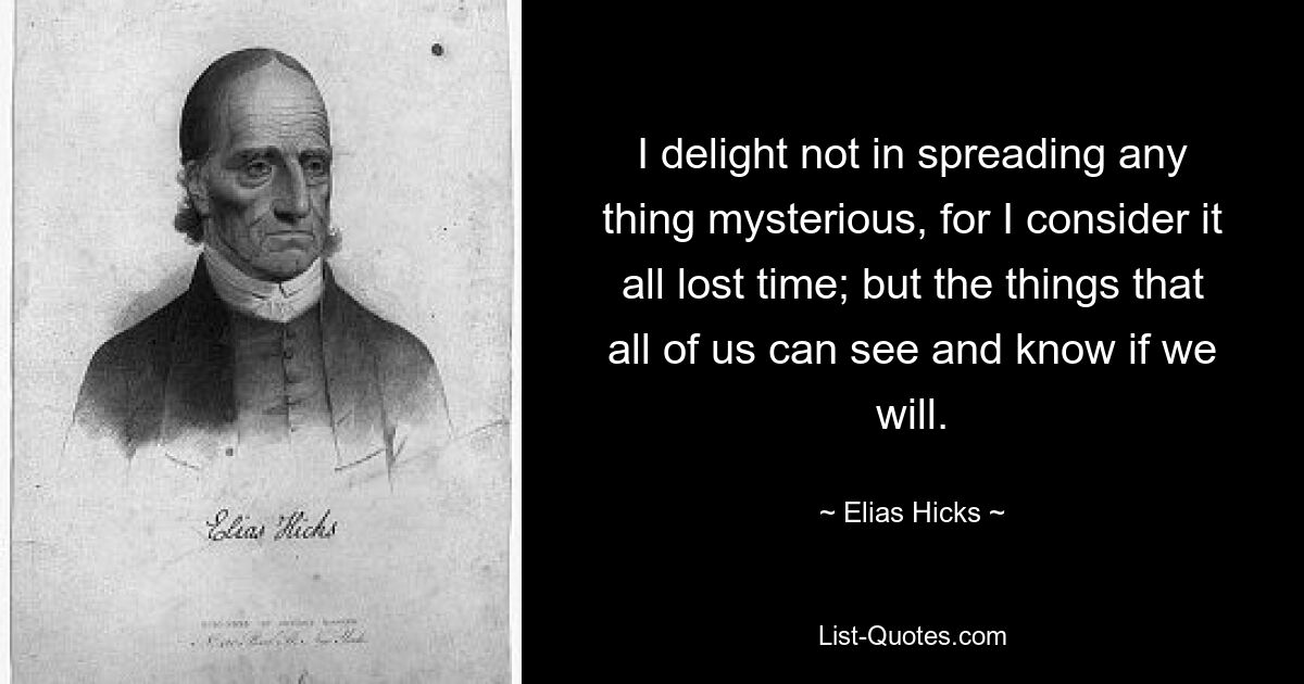 I delight not in spreading any thing mysterious, for I consider it all lost time; but the things that all of us can see and know if we will. — © Elias Hicks