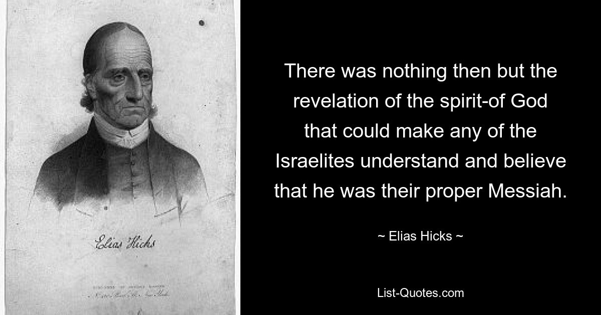 There was nothing then but the revelation of the spirit-of God that could make any of the Israelites understand and believe that he was their proper Messiah. — © Elias Hicks