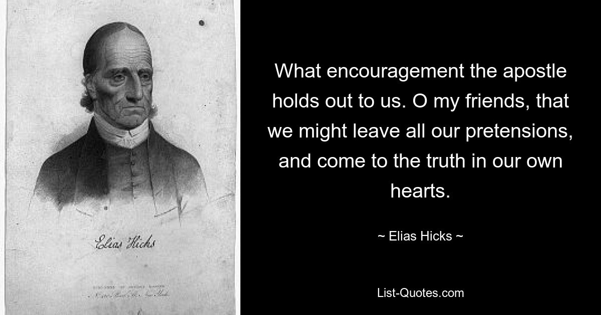 What encouragement the apostle holds out to us. O my friends, that we might leave all our pretensions, and come to the truth in our own hearts. — © Elias Hicks