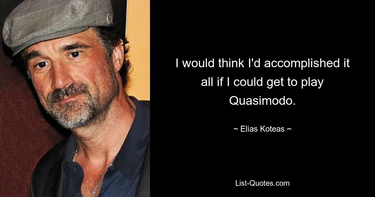 I would think I'd accomplished it all if I could get to play Quasimodo. — © Elias Koteas