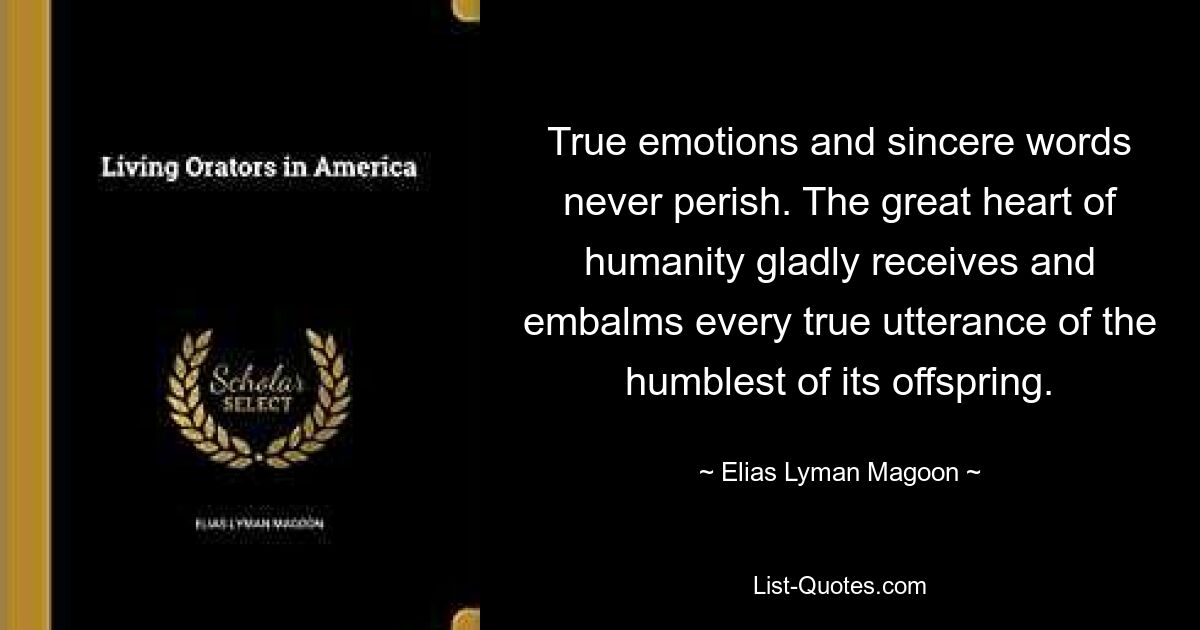 True emotions and sincere words never perish. The great heart of humanity gladly receives and embalms every true utterance of the humblest of its offspring. — © Elias Lyman Magoon