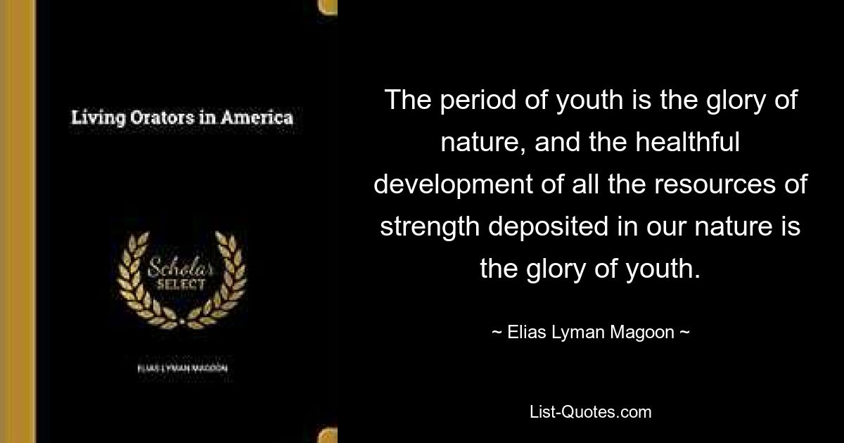 The period of youth is the glory of nature, and the healthful development of all the resources of strength deposited in our nature is the glory of youth. — © Elias Lyman Magoon