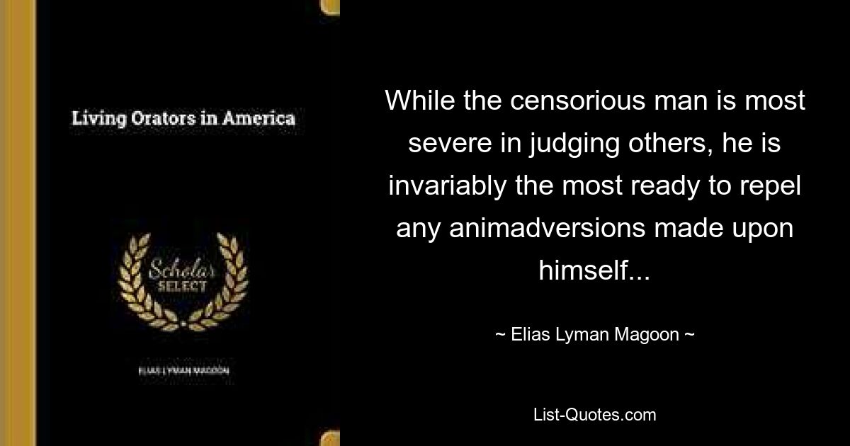 While the censorious man is most severe in judging others, he is invariably the most ready to repel any animadversions made upon himself... — © Elias Lyman Magoon