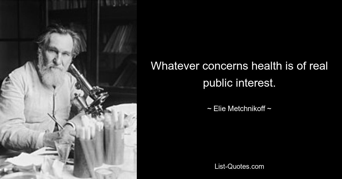 Whatever concerns health is of real public interest. — © Elie Metchnikoff