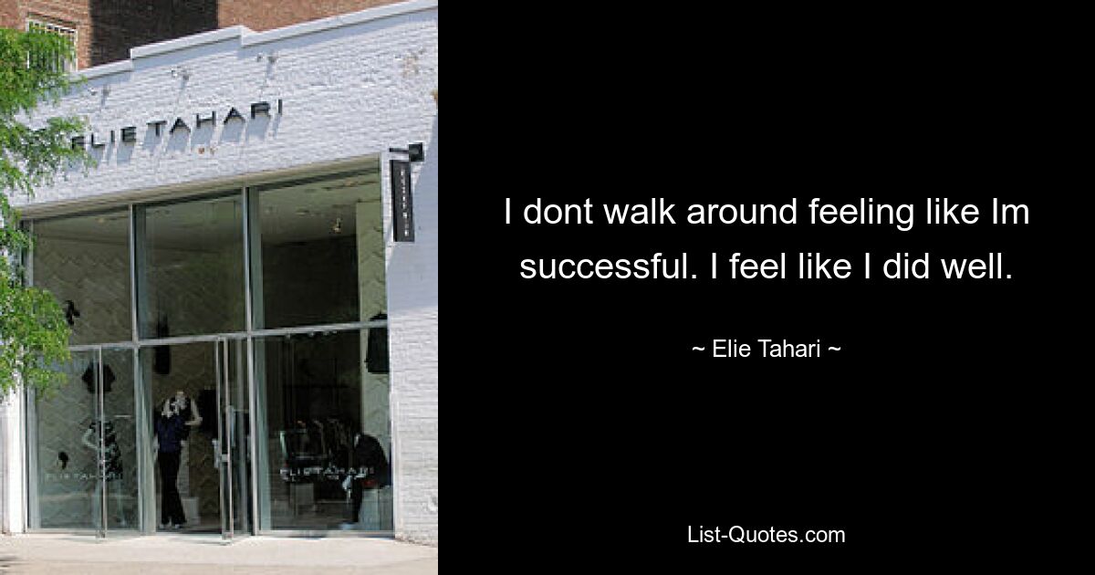 I dont walk around feeling like Im successful. I feel like I did well. — © Elie Tahari