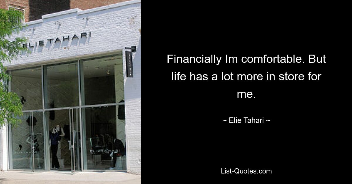 Financially Im comfortable. But life has a lot more in store for me. — © Elie Tahari