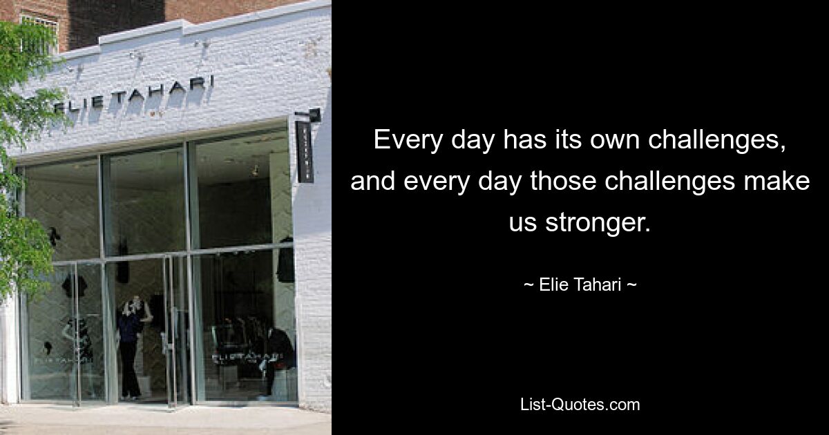 Every day has its own challenges, and every day those challenges make us stronger. — © Elie Tahari