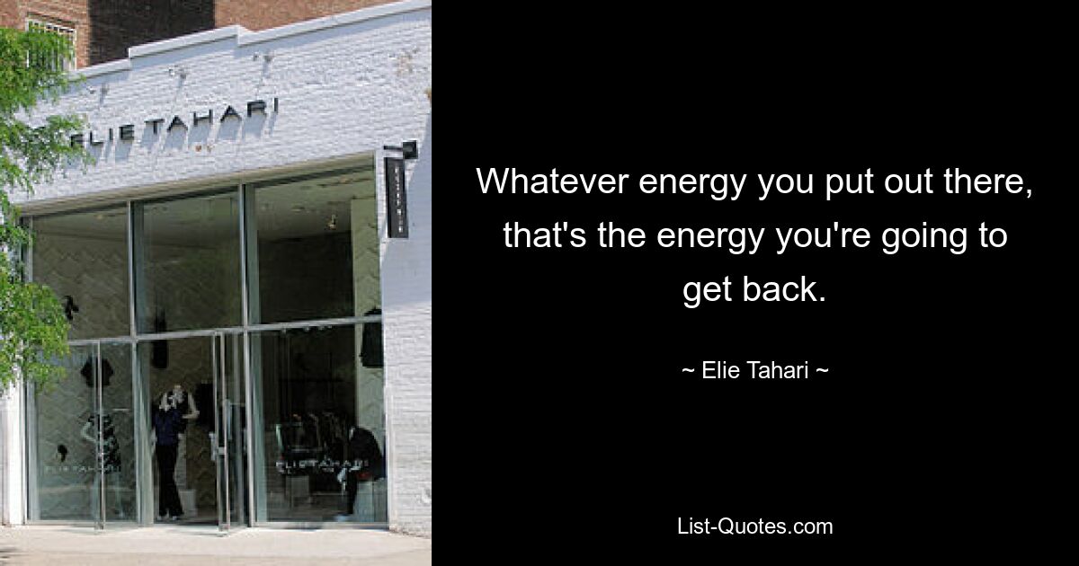 Whatever energy you put out there, that's the energy you're going to get back. — © Elie Tahari