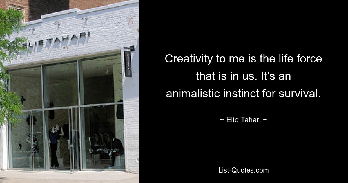 Creativity to me is the life force that is in us. It’s an animalistic instinct for survival. — © Elie Tahari