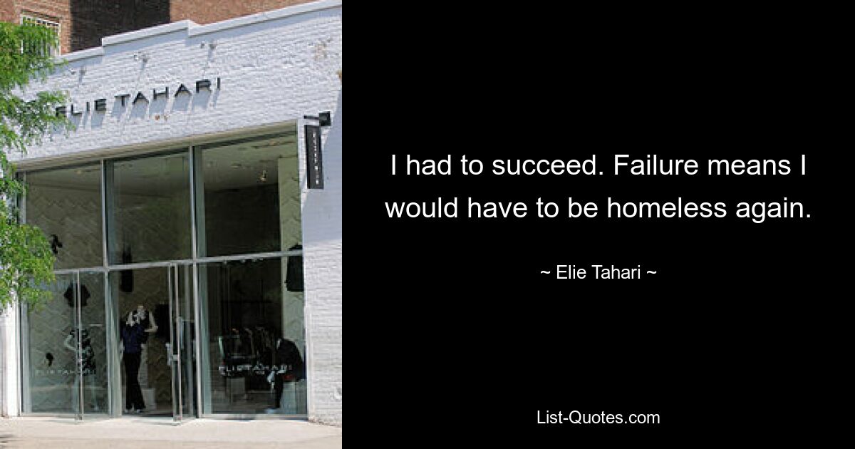 I had to succeed. Failure means I would have to be homeless again. — © Elie Tahari