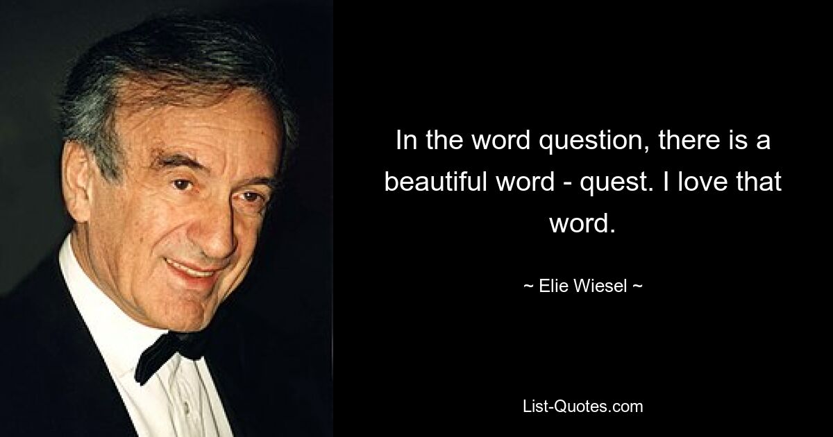 In the word question, there is a beautiful word - quest. I love that word. — © Elie Wiesel