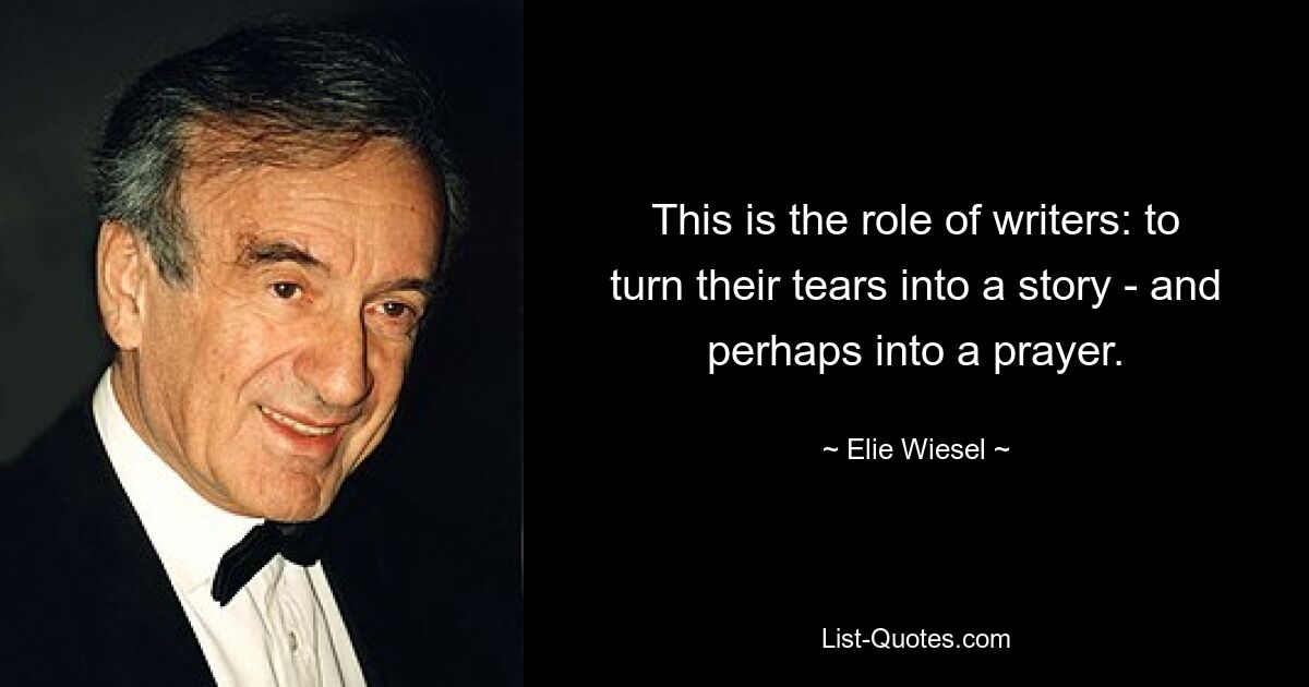 This is the role of writers: to turn their tears into a story - and perhaps into a prayer. — © Elie Wiesel