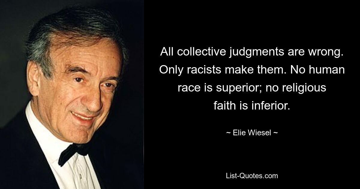 All collective judgments are wrong. Only racists make them. No human race is superior; no religious faith is inferior. — © Elie Wiesel