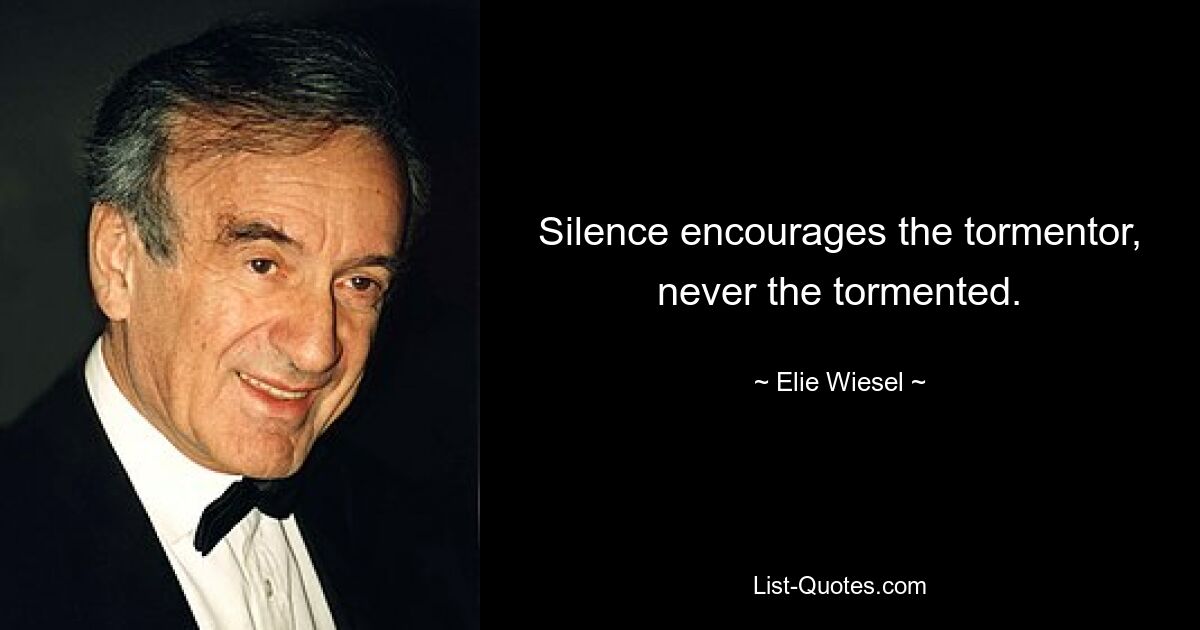 Silence encourages the tormentor, never the tormented. — © Elie Wiesel