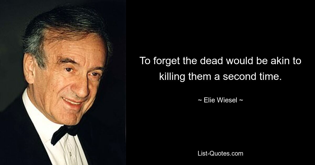 To forget the dead would be akin to killing them a second time. — © Elie Wiesel