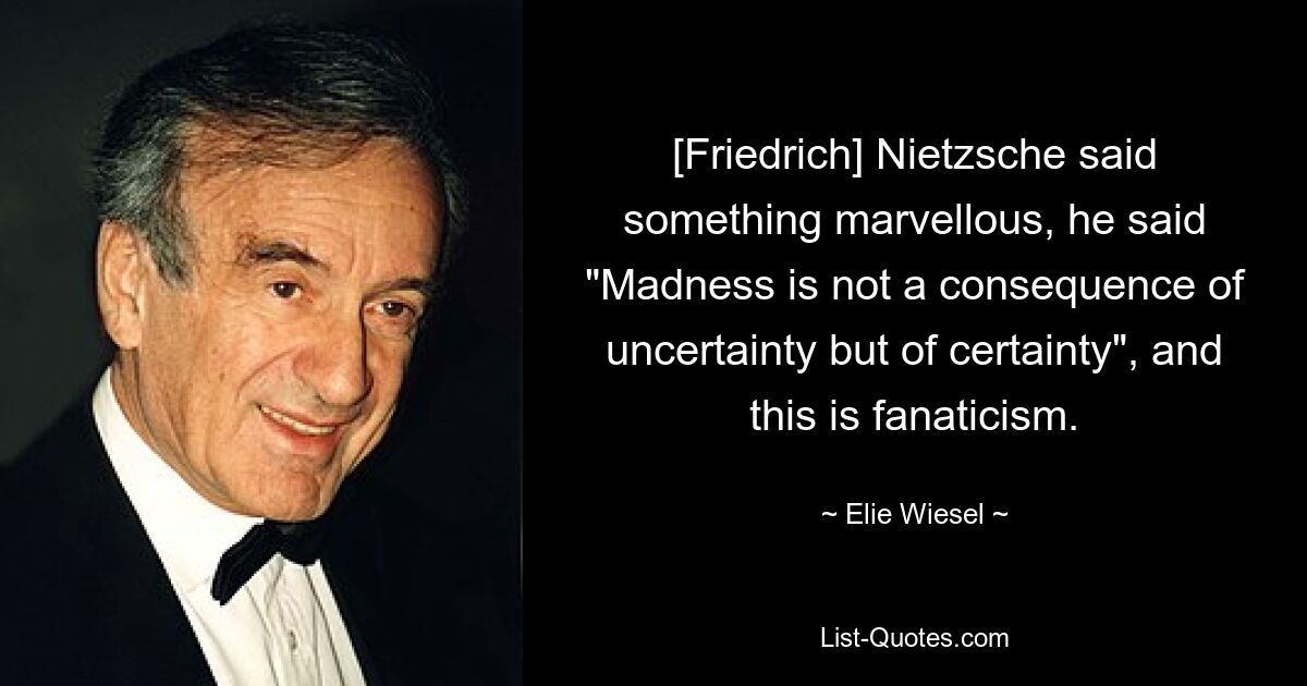 [Friedrich] Nietzsche said something marvellous, he said "Madness is not a consequence of uncertainty but of certainty", and this is fanaticism. — © Elie Wiesel