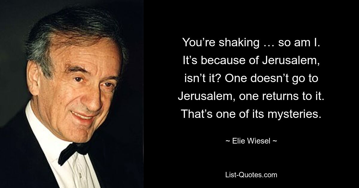 You’re shaking … so am I. It’s because of Jerusalem, isn’t it? One doesn’t go to Jerusalem, one returns to it. That’s one of its mysteries. — © Elie Wiesel