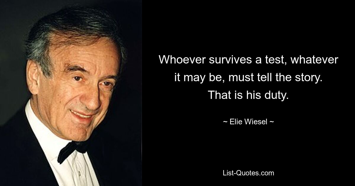 Whoever survives a test, whatever it may be, must tell the story. That is his duty. — © Elie Wiesel