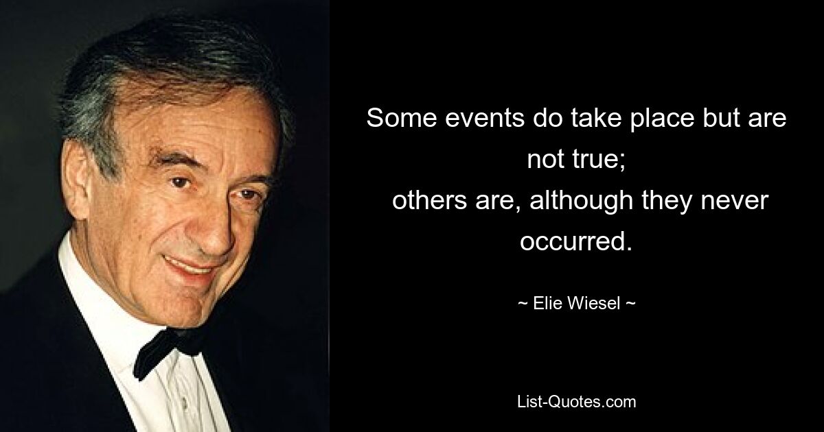 Some events do take place but are not true;
 others are, although they never occurred. — © Elie Wiesel