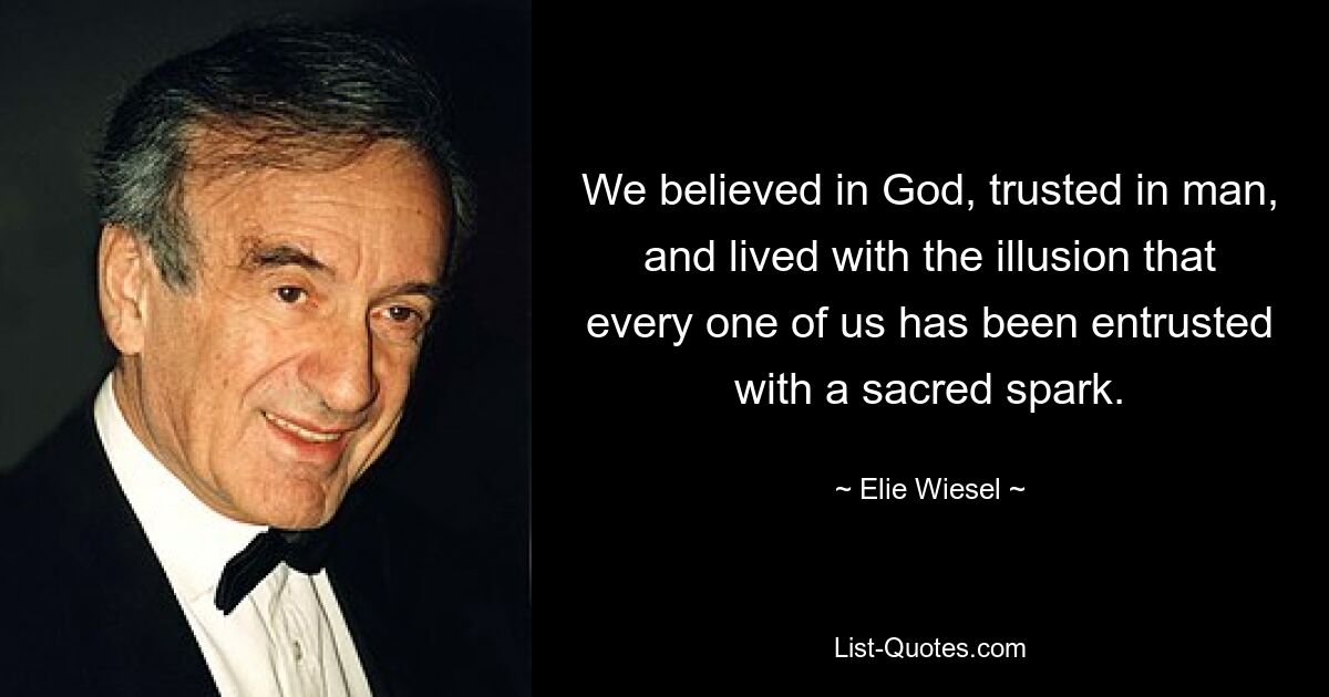 We believed in God, trusted in man, and lived with the illusion that every one of us has been entrusted with a sacred spark. — © Elie Wiesel